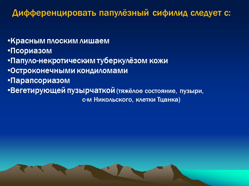 Дифференцировать папулёзный сифилид следует с:  Красным плоским лишаем Псориазом Папуло-некротическим туберкулёзом кожи Остроконечными